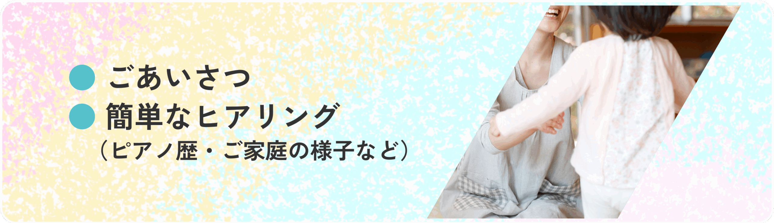 ごあいさつ、簡単なヒアリング（ピアノ歴、ご家庭の様子など）